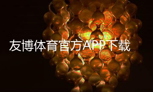 友博体育官方APP下载及安装全攻略:安卓iOS官方渠道、注册登录与安全验证