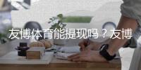 友博体育能提现吗？友博体育平台开户攻略：2026新版注册流程、实名认证与充值常见问题详解