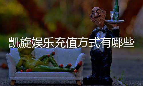 凯旋娱乐充值方式有哪些?详解最新存款渠道与优惠活动