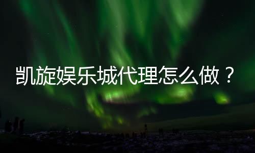 凯旋娱乐城代理怎么做？揭秘高收益代理的实战技巧