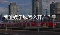 凯旋娱乐城怎么开户？手把手教你快速注册流程
