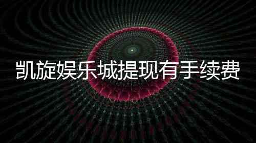 凯旋娱乐城提现有手续费吗？手续费标准及提现技巧全解析
