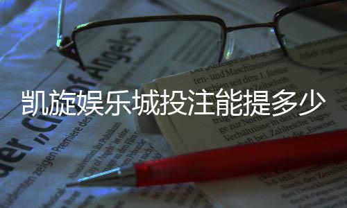凯旋娱乐城投注能提多少钱?揭秘提款额度与到账规则