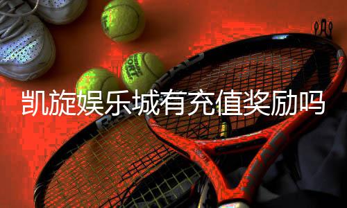 凯旋娱乐城有充值奖励吗?揭秘最新优惠与福利详情
