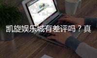 凯旋娱乐城有差评吗？真实玩家体验与口碑深度解析