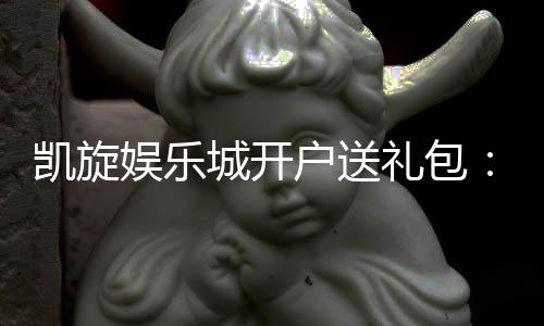 凯旋娱乐城开户送礼包:新会员专享豪礼首存即送大礼包