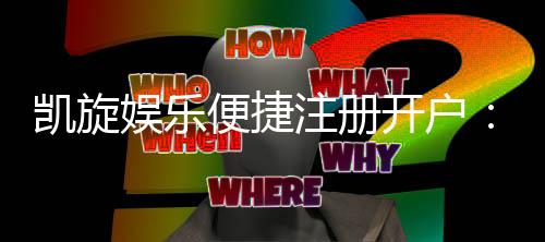 凯旋娱乐便捷注册开户：三步完成快速开户畅享顶级游戏体验