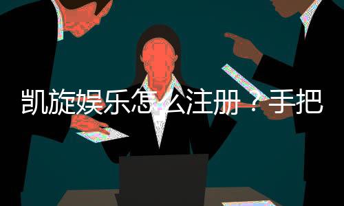 凯旋娱乐怎么注册?手把手教你快速完成账号申请