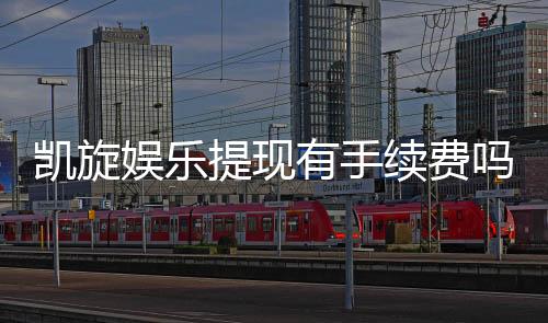 凯旋娱乐提现有手续费吗？一文详解提现规则与费用
