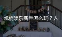 凯旋娱乐新手怎么玩？入门指南与实战技巧分享