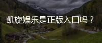 凯旋娱乐是正版入口吗?揭秘平台资质与安全玩法指南