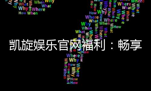 凯旋娱乐官网福利：畅享多重好礼与独家优惠活动
