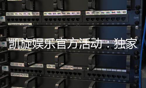 凯旋娱乐官方活动：独家优惠与精彩赛事一网打尽