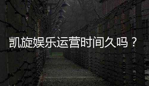 凯旋娱乐运营时间久吗?资深玩家揭秘其平台历史与稳定性