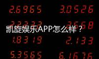凯旋娱乐APP怎么样？资深玩家真实体验与平台评测