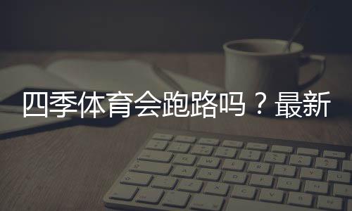 四季体育会跑路吗？最新真相、用户反馈与维权全攻略