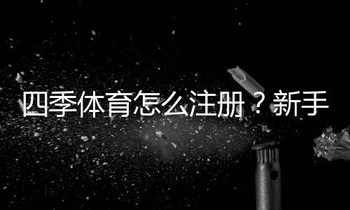 四季体育怎么注册?新手注册流程、图文步骤与常见问题详解