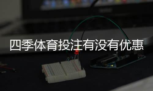 四季体育投注有没有优惠?最新优惠活动、领取攻略与注意事项详解