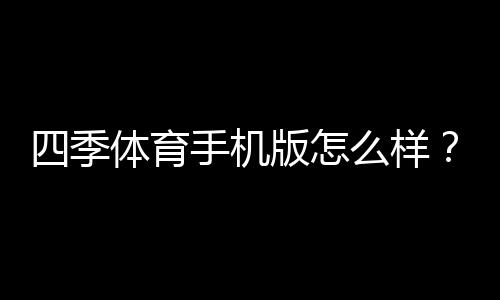 四季体育手机版怎么样?功能评测、用户体验与安全性全面解析