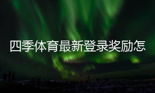 四季体育最新登录奖励怎么领取?领取步骤、规则与注意事项详解
