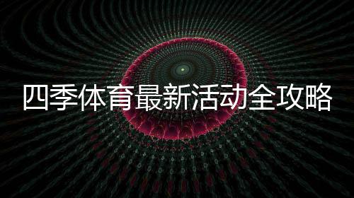 四季体育最新活动全攻略:优惠详情、参与指南与领取技巧