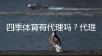 四季体育有代理吗？代理条件、分成比例与申请流程全解析