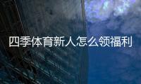 四季体育新人怎么领福利？注册领取全流程、优惠种类与注意事项详解