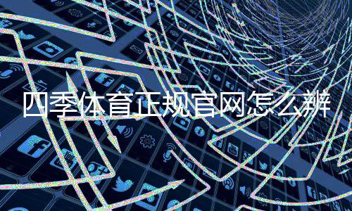 四季体育正规官网怎么辨别?官方入口、资质与安全操作新手指南