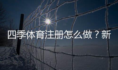 四季体育注册怎么做？新手入门流程、实名认证与常见问题详解