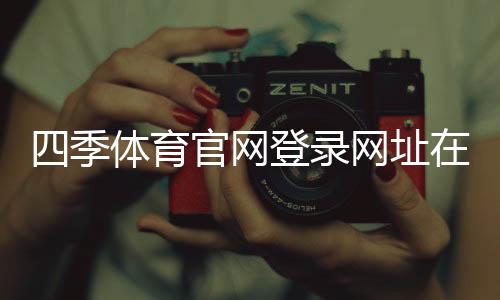 四季体育官网登录网址在哪里?官方入口、手机电脑版登录教程与安全提示