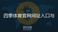 四季体育官网网址入口与安全登录教程：注册、充值与常见问题解答
