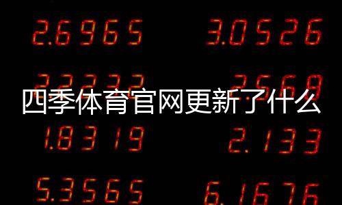 四季体育官网更新了什么？新版功能、界面与登录充值变动一文看懂