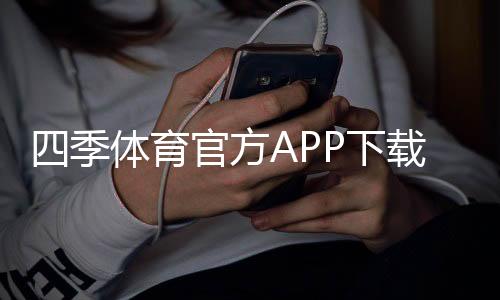 四季体育官方APP下载:最新版安卓与苹果安装教程及安全使用指南
