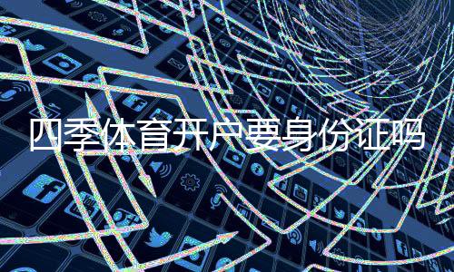 四季体育开户要身份证吗?开户流程、实名认证与隐私安全全解析