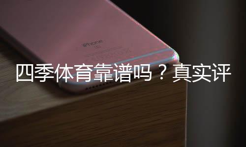四季体育靠谱吗?真实评测与用户口碑全解析