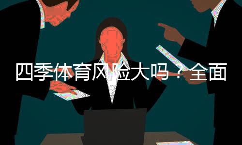 四季体育风险大吗？全面风险评估与新手防骗攻略