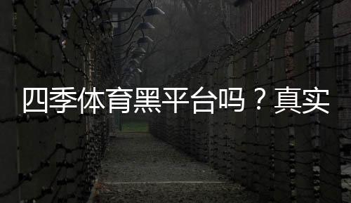 四季体育黑平台吗？真实评测、投诉记录与防骗辨别攻略