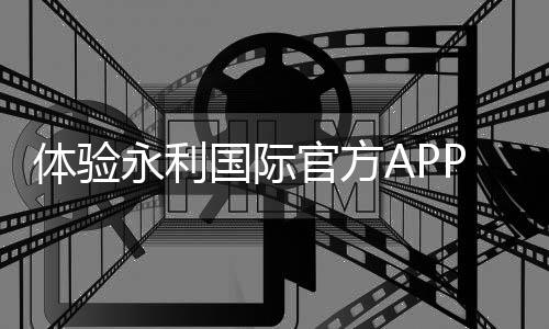 体验永利国际官方APP下载,让娱乐触手可及!