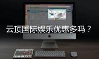 云顶国际娱乐优惠多吗？揭秘最新优惠活动与独家福利