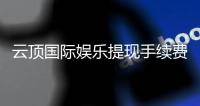 云顶国际娱乐提现手续费高吗？资深玩家解析费用明细与省费技巧