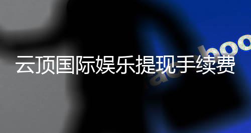 云顶国际娱乐提现手续费高吗?资深玩家解析费用明细与省费技巧