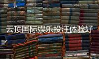 云顶国际娱乐投注体验好不好？资深玩家揭秘真实感受与技巧