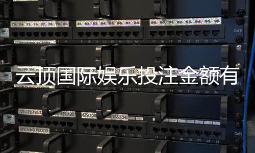 云顶国际娱乐投注金额有限制吗?详细解析平台充值规则与上限
