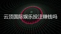 云顶国际娱乐投注赚钱吗？资深玩家揭秘盈利技巧与风险把控