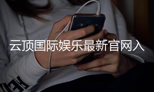 云顶国际娱乐最新官网入口:畅享高端棋牌与电子游艺的尊贵体验