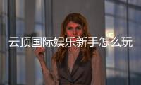 云顶国际娱乐新手怎么玩?从注册到实战的完整指南