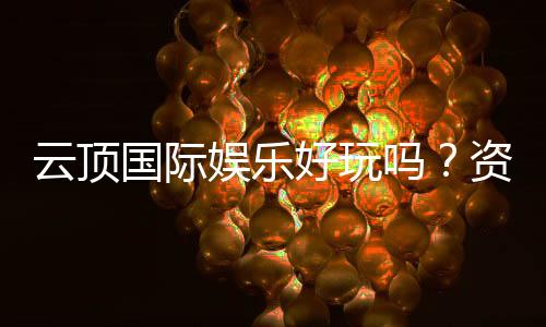 云顶国际娱乐好玩吗?资深玩家亲测体验分享