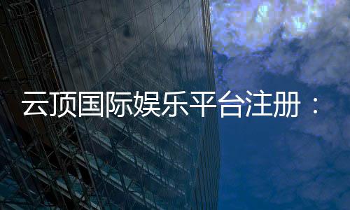 云顶国际娱乐平台注册:畅享豪华游戏体验与安全投注指南