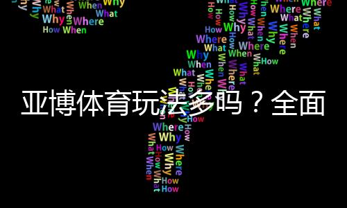 亚博体育玩法多吗？全面解析平台常见玩法与新手入门攻略