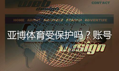 亚博体育受保护吗?账号、资金与隐私安全全面解析及防骗指南